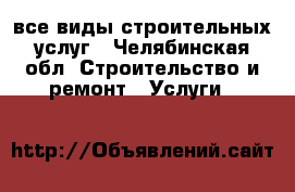 все виды строительных услуг - Челябинская обл. Строительство и ремонт » Услуги   